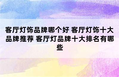 客厅灯饰品牌哪个好 客厅灯饰十大品牌推荐 客厅灯品牌十大排名有哪些